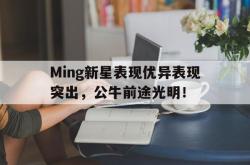 Ming新星表现优异表现突出，公牛前途光明！的简单介绍