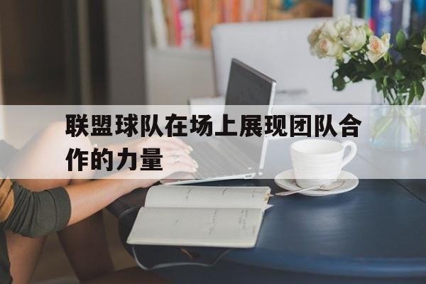 万博官网-联盟球队在场上展现团队合作的力量英语